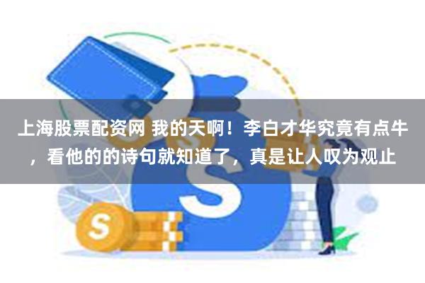 上海股票配资网 我的天啊！李白才华究竟有点牛，看他的的诗句就知道了，真是让人叹为观止