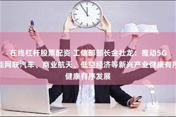 在线杠杆股票配资 工信部部长金壮龙：推动5G、智能网联汽车、商业航天、低空经济等新兴产业健康有序发展