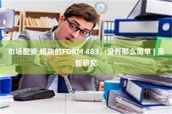 市场配资 恒瑞的FORM 483，没有那么简单 | 见智研究