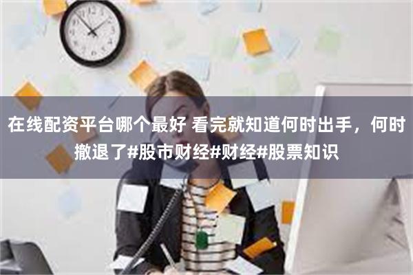 在线配资平台哪个最好 看完就知道何时出手，何时撤退了#股市财经#财经#股票知识