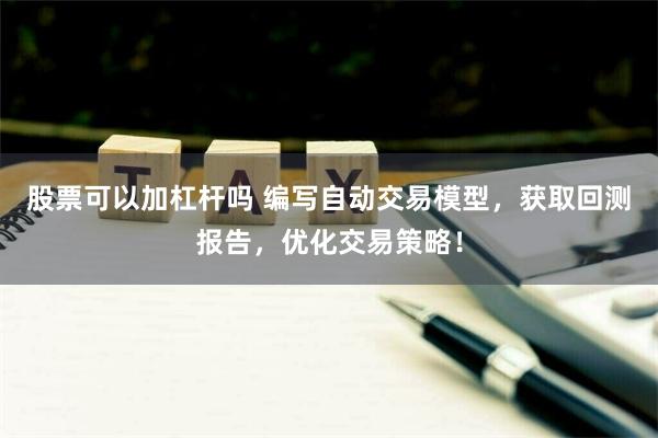 股票可以加杠杆吗 编写自动交易模型，获取回测报告，优化交易策略！