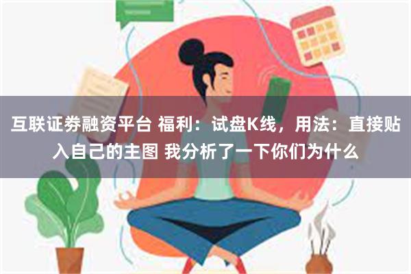 互联证劵融资平台 福利：试盘K线，用法：直接贴入自己的主图 我分析了一下你们为什么