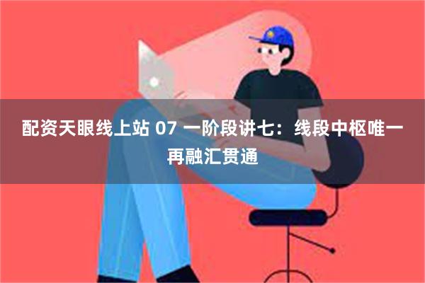 配资天眼线上站 07 一阶段讲七：线段中枢唯一再融汇贯通