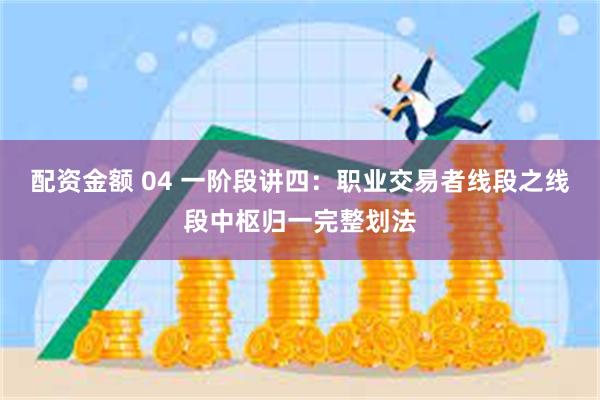 配资金额 04 一阶段讲四：职业交易者线段之线段中枢归一完整划法