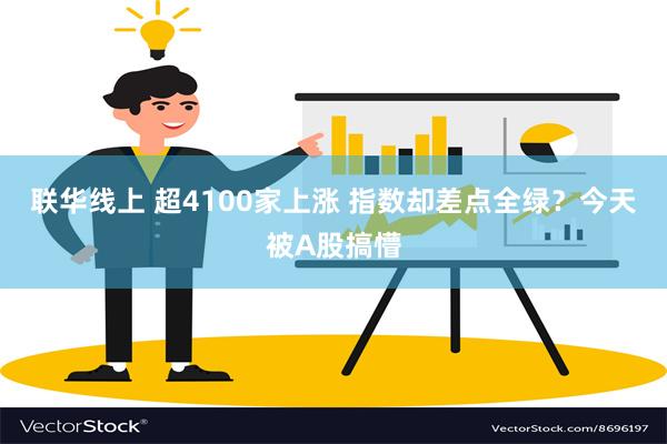 联华线上 超4100家上涨 指数却差点全绿？今天被A股搞懵