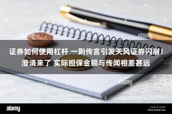 证券如何使用杠杆 一则传言引发天风证券闪崩！澄清来了 实际担保金额与传闻相差甚远