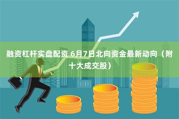 融资杠杆实盘配资 6月7日北向资金最新动向（附十大成交股）