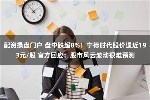 配资操盘门户 盘中跌超8%！宁德时代股价逼近193元/股 官方回应：股市风云波动很难预测