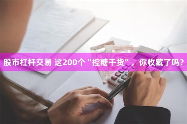 股市杠杆交易 这200个“控糖干货”，你收藏了吗？