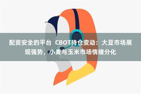 配资安全的平台  CBOT持仓变动：大豆市场展现强势，小麦与玉米市场情绪分化