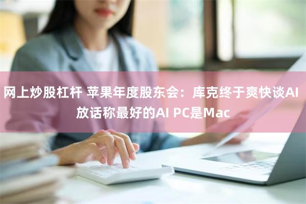 网上炒股杠杆 苹果年度股东会：库克终于爽快谈AI 放话称最好的AI PC是Mac