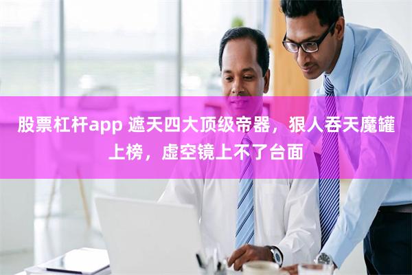 股票杠杆app 遮天四大顶级帝器，狠人吞天魔罐上榜，虚空镜上不了台面