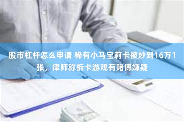 股市杠杆怎么申请 稀有小马宝莉卡被炒到16万1张，律师称拆卡游戏有赌博嫌疑