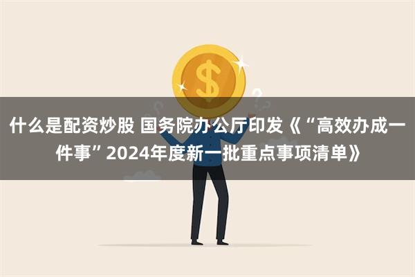 什么是配资炒股 国务院办公厅印发《“高效办成一件事”2024年度新一批重点事项清单》