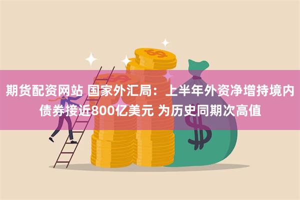 期货配资网站 国家外汇局：上半年外资净增持境内债券接近800亿美元 为历史同期次高值