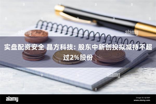 实盘配资安全 晶方科技: 股东中新创投拟减持不超过2%股份