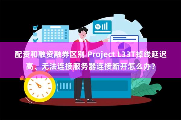 配资和融资融券区别 Project L33T掉线延迟高、无法连接服务器连接断开怎么办？