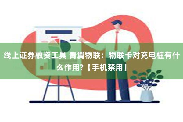 线上证券融资工具 青翼物联：物联卡对充电桩有什么作用?【手机禁用】