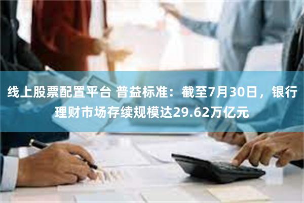 线上股票配置平台 普益标准：截至7月30日，银行理财市场存续规模达29.62万亿元