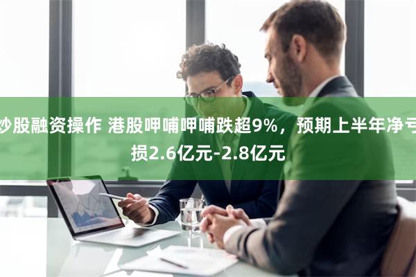 炒股融资操作 港股呷哺呷哺跌超9%，预期上半年净亏损2.6亿元-2.8亿元