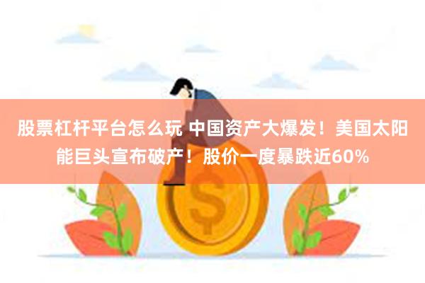 股票杠杆平台怎么玩 中国资产大爆发！美国太阳能巨头宣布破产！股价一度暴跌近60%