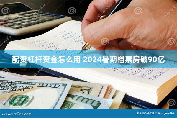 配资杠杆资金怎么用 2024暑期档票房破90亿