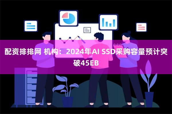 配资排排网 机构：2024年AI SSD采购容量预计突破45EB