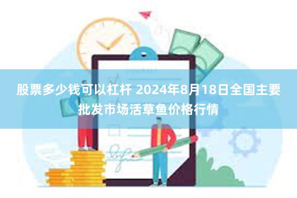 股票多少钱可以杠杆 2024年8月18日全国主要批发市场活草鱼价格行情