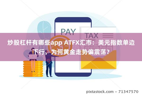 炒股杠杆有哪些app ATFX汇市：美元指数单边下行，为何黄金走势偏震荡？