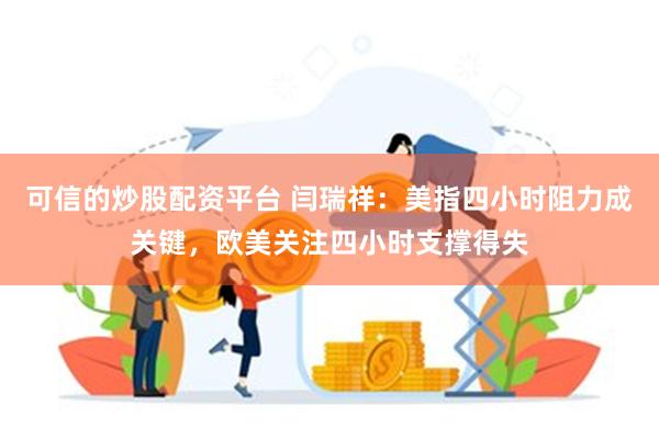 可信的炒股配资平台 闫瑞祥：美指四小时阻力成关键，欧美关注四小时支撑得失