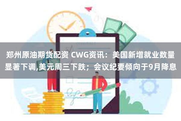 郑州原油期货配资 CWG资讯：美国新增就业数量显著下调,美元周三下跌；会议纪要倾向于9月降息