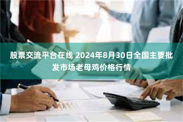 股票交流平台在线 2024年8月30日全国主要批发市场老母鸡价格行情