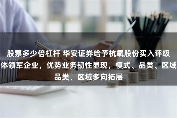 股票多少倍杠杆 华安证券给予杭氧股份买入评级，工业气体领军企业，优势业务韧性显现，模式、品类、区域多向拓展