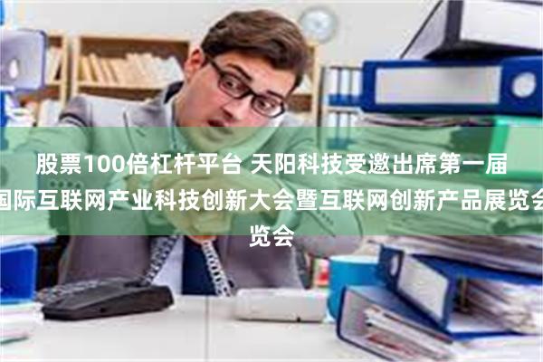 股票100倍杠杆平台 天阳科技受邀出席第一届国际互联网产业科技创新大会暨互联网创新产品展览会