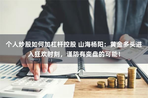 个人炒股如何加杠杆控股 山海杨阳：黄金多头进入狂欢时刻，谨防有变盘的可能！