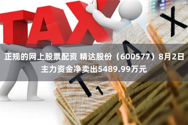 正规的网上股票配资 精达股份（600577）8月2日主力资金净卖出5489.99万元