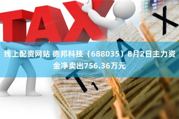 线上配资网站 德邦科技（688035）8月2日主力资金净卖出756.36万元