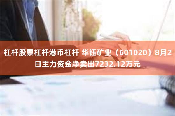 杠杆股票杠杆港币杠杆 华钰矿业（601020）8月2日主力资金净卖出7232.12万元