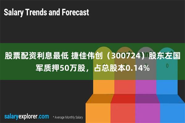 股票配资利息最低 捷佳伟创（300724）股东左国军质押50万股，占总股本0.14%