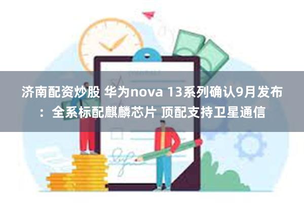 济南配资炒股 华为nova 13系列确认9月发布：全系标配麒麟芯片 顶配支持卫星通信