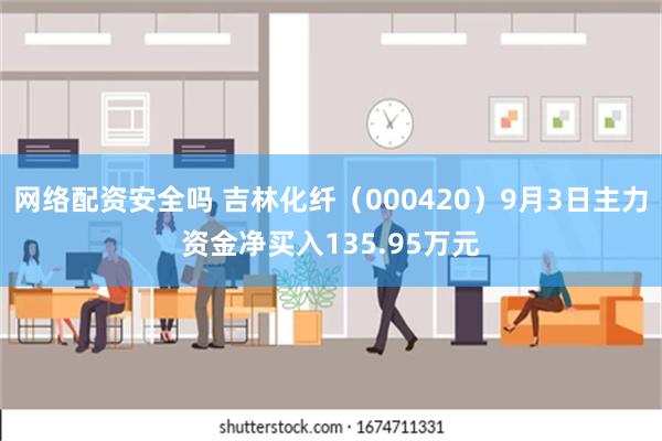 网络配资安全吗 吉林化纤（000420）9月3日主力资金净买入135.95万元