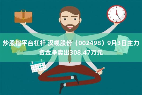 炒股指平台杠杆 汉缆股份（002498）9月3日主力资金净卖出308.47万元