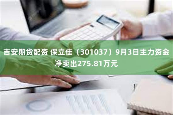 吉安期货配资 保立佳（301037）9月3日主力资金净卖出275.81万元