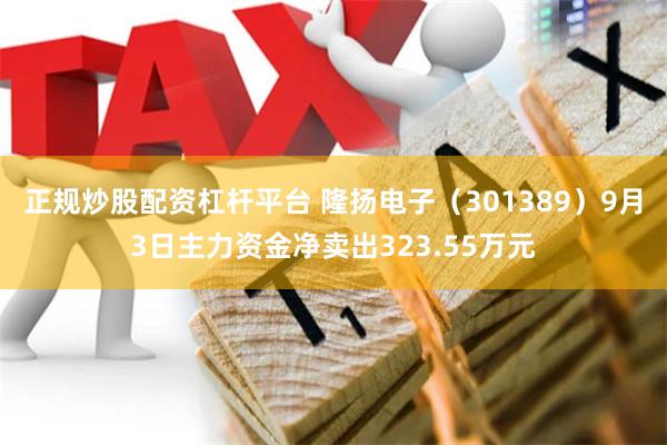 正规炒股配资杠杆平台 隆扬电子（301389）9月3日主力资金净卖出323.55万元