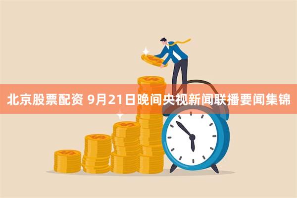 北京股票配资 9月21日晚间央视新闻联播要闻集锦