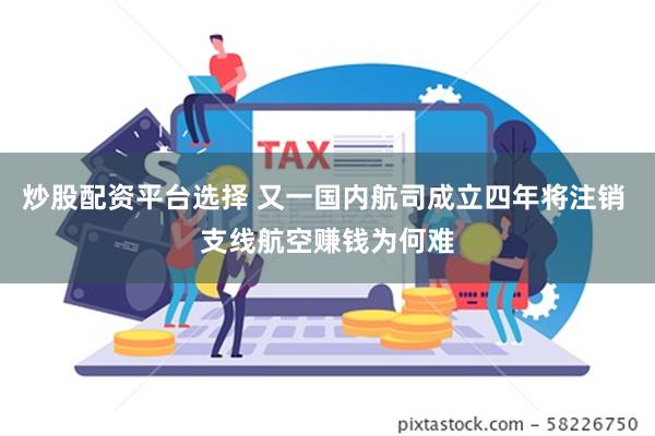 炒股配资平台选择 又一国内航司成立四年将注销 支线航空赚钱为何难