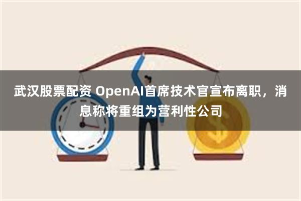 武汉股票配资 OpenAI首席技术官宣布离职，消息称将重组为营利性公司