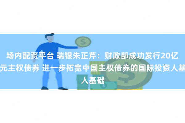 场内配资平台 瑞银朱正芹：财政部成功发行20亿欧元主权债券 进一步拓宽中国主权债券的国际投资人基础