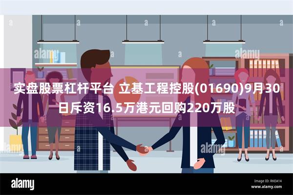 实盘股票杠杆平台 立基工程控股(01690)9月30日斥资16.5万港元回购220万股