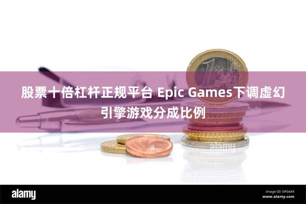 股票十倍杠杆正规平台 Epic Games下调虚幻引擎游戏分成比例